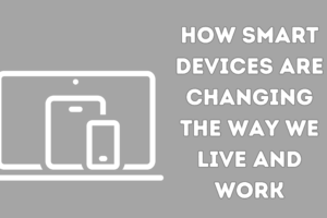 How Smart Devices are Changing the Way We Live and Work