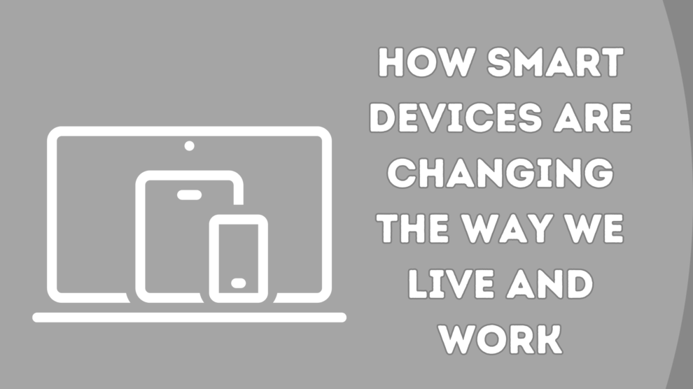 How Smart Devices are Changing the Way We Live and Work
